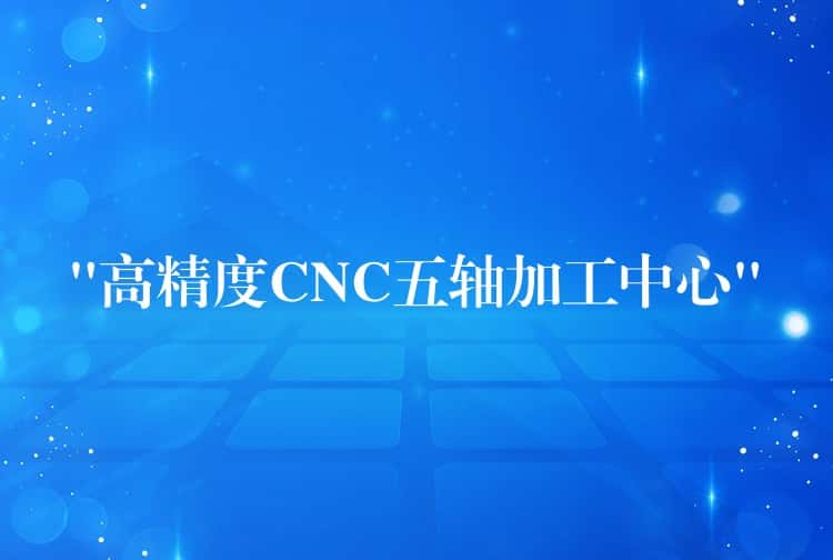 “高精度CNC五轴加工中心” “高精度CNC五轴加工中心”